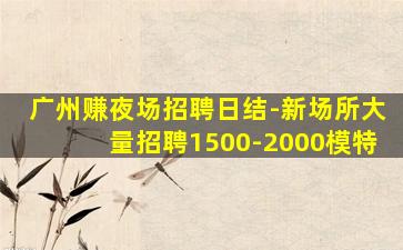 广州赚夜场招聘日结-新场所大量招聘1500-2000模特